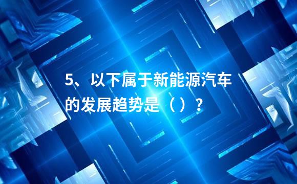 5、以下属于新能源汽车的发展趋势是（ ）？